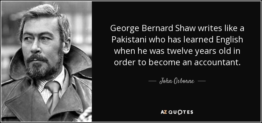 George Bernard Shaw writes like a Pakistani who has learned English when he was twelve years old in order to become an accountant. - John Osborne