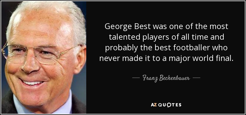 George Best was one of the most talented players of all time and probably the best footballer who never made it to a major world final. - Franz Beckenbauer