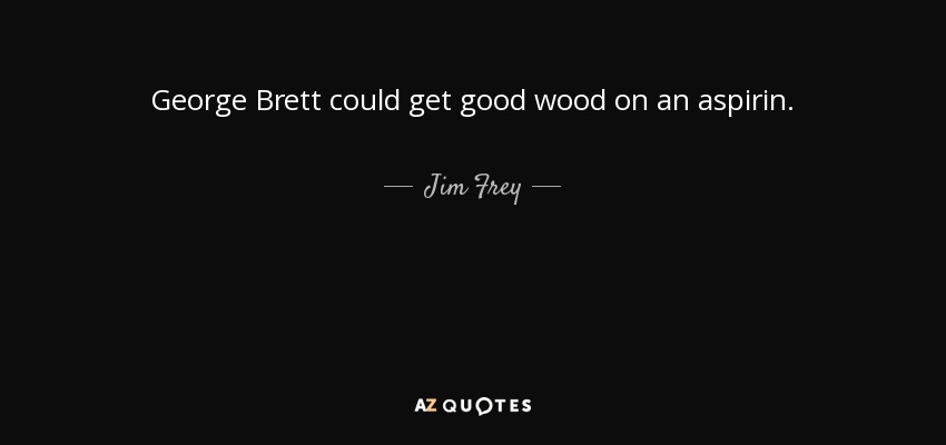 George Brett could get good wood on an aspirin. - Jim Frey