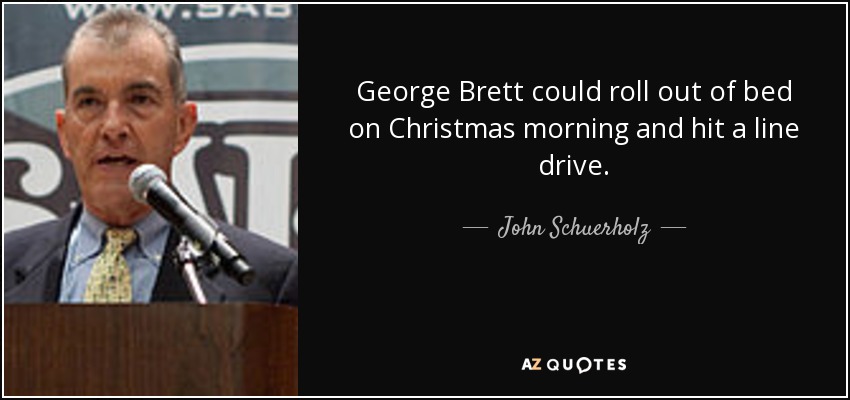 George Brett could roll out of bed on Christmas morning and hit a line drive. - John Schuerholz