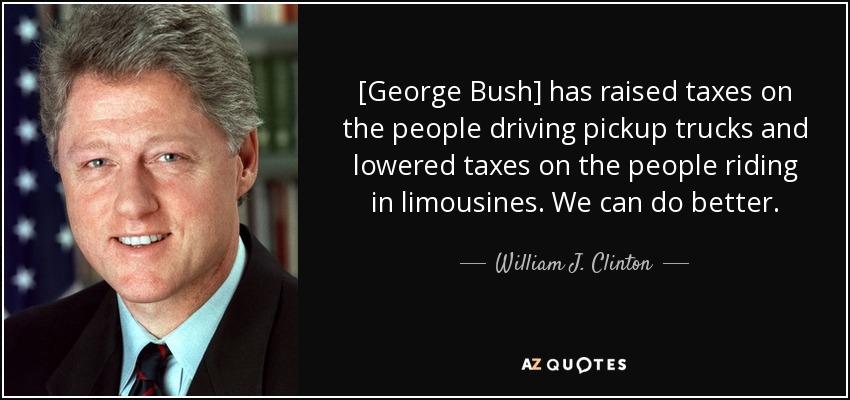 [George Bush] has raised taxes on the people driving pickup trucks and lowered taxes on the people riding in limousines. We can do better. - William J. Clinton