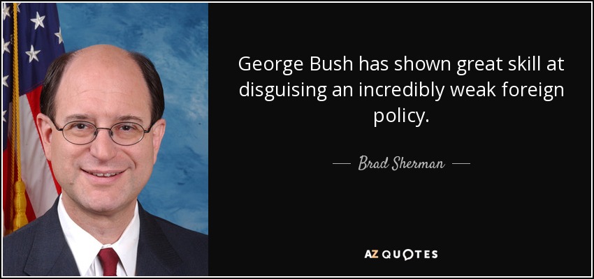 George Bush has shown great skill at disguising an incredibly weak foreign policy. - Brad Sherman