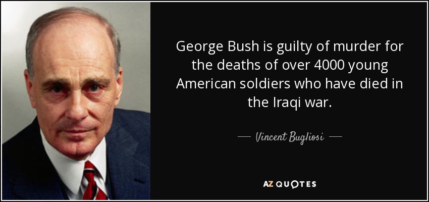 George Bush is guilty of murder for the deaths of over 4000 young American soldiers who have died in the Iraqi war. - Vincent Bugliosi