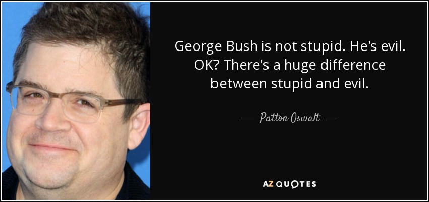 George Bush is not stupid. He's evil. OK? There's a huge difference between stupid and evil. - Patton Oswalt