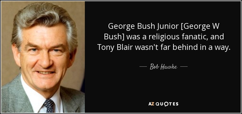 George Bush Junior [George W Bush] was a religious fanatic, and Tony Blair wasn't far behind in a way. - Bob Hawke