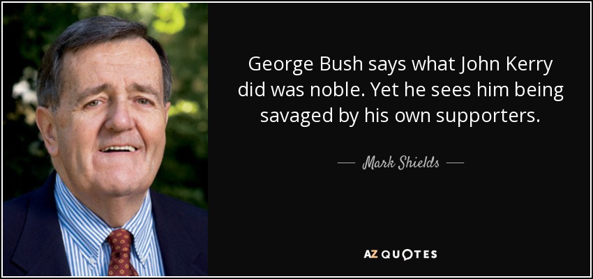 George Bush says what John Kerry did was noble. Yet he sees him being savaged by his own supporters. - Mark Shields