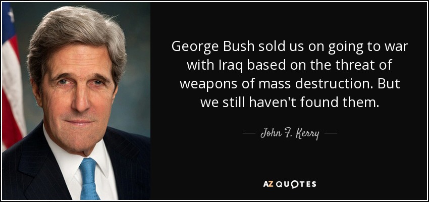 George Bush sold us on going to war with Iraq based on the threat of weapons of mass destruction. But we still haven't found them. - John F. Kerry