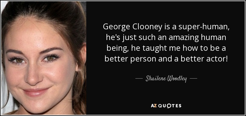 George Clooney is a super-human, he's just such an amazing human being, he taught me how to be a better person and a better actor! - Shailene Woodley
