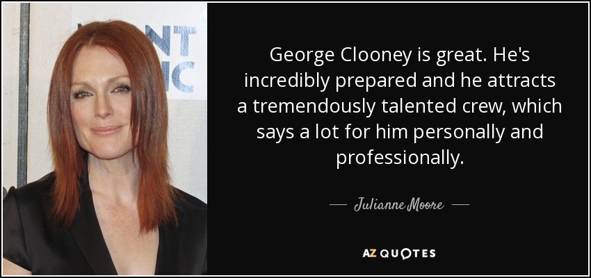 George Clooney is great. He's incredibly prepared and he attracts a tremendously talented crew, which says a lot for him personally and professionally. - Julianne Moore