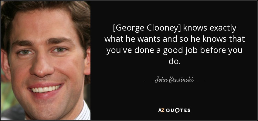 [George Clooney] knows exactly what he wants and so he knows that you've done a good job before you do. - John Krasinski