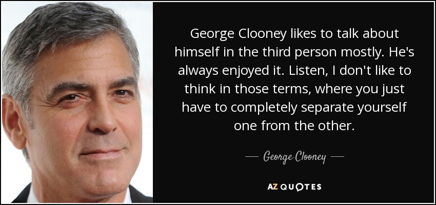 George Clooney likes to talk about himself in the third person mostly. He's always enjoyed it. Listen, I don't like to think in those terms, where you just have to completely separate yourself one from the other. - George Clooney