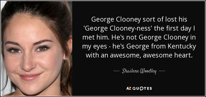 George Clooney sort of lost his 'George Clooney-ness' the first day I met him. He's not George Clooney in my eyes - he's George from Kentucky with an awesome, awesome heart. - Shailene Woodley