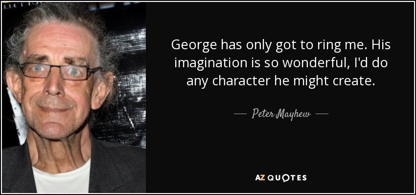 George has only got to ring me. His imagination is so wonderful, I'd do any character he might create. - Peter Mayhew