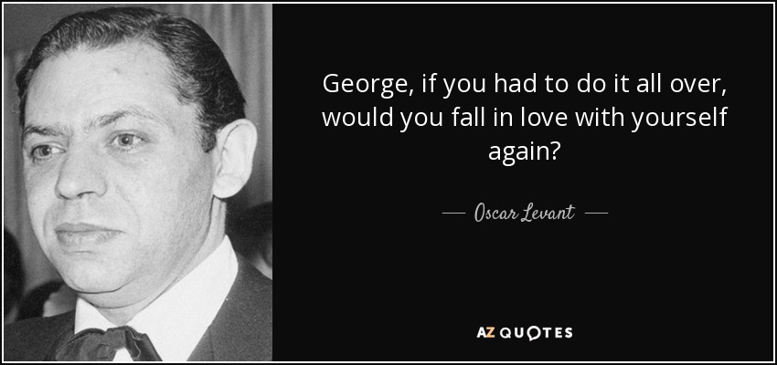 George, if you had to do it all over, would you fall in love with yourself again? - Oscar Levant