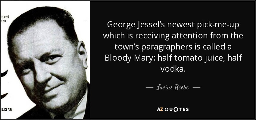 George Jessel’s newest pick-me-up which is receiving attention from the town’s paragraphers is called a Bloody Mary: half tomato juice, half vodka. - Lucius Beebe