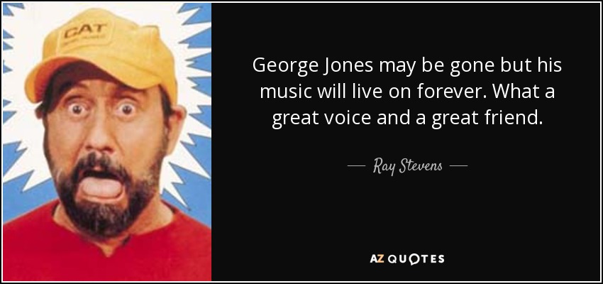 George Jones may be gone but his music will live on forever. What a great voice and a great friend. - Ray Stevens