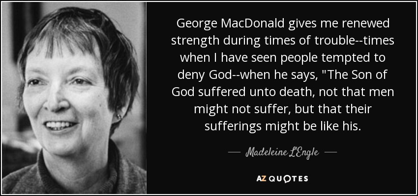 George MacDonald gives me renewed strength during times of trouble--times when I have seen people tempted to deny God--when he says, 