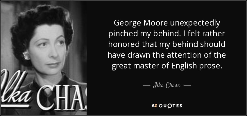 George Moore unexpectedly pinched my behind. I felt rather honored that my behind should have drawn the attention of the great master of English prose. - Ilka Chase