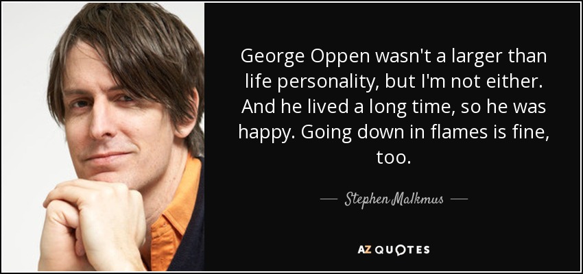 George Oppen wasn't a larger than life personality, but I'm not either. And he lived a long time, so he was happy. Going down in flames is fine, too. - Stephen Malkmus