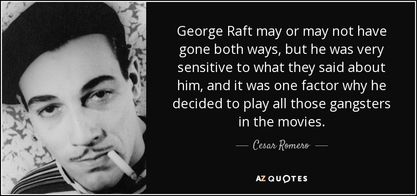 George Raft may or may not have gone both ways, but he was very sensitive to what they said about him, and it was one factor why he decided to play all those gangsters in the movies. - Cesar Romero