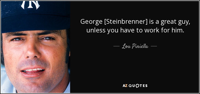 George [Steinbrenner] is a great guy, unless you have to work for him. - Lou Piniella