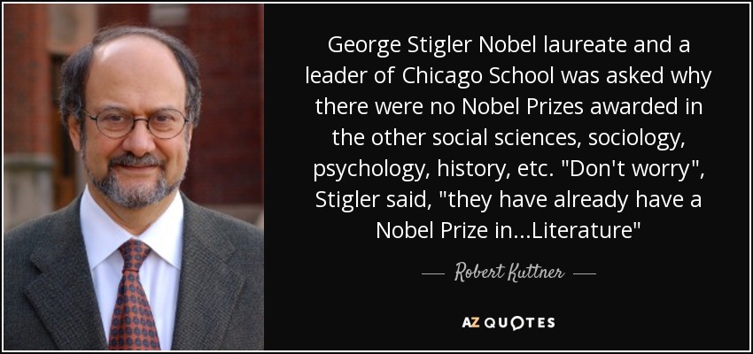 George Stigler Nobel laureate and a leader of Chicago School was asked why there were no Nobel Prizes awarded in the other social sciences, sociology, psychology, history, etc. 