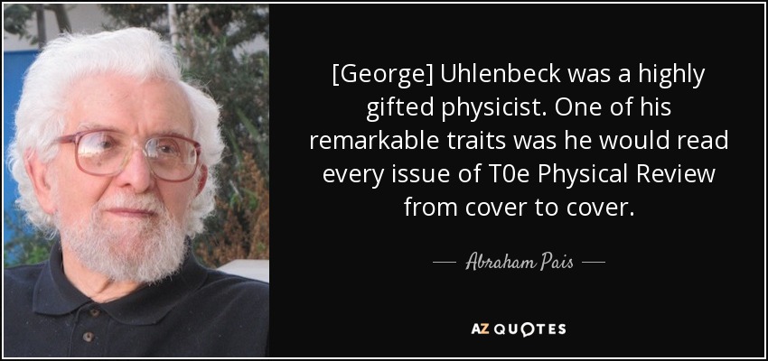 [George] Uhlenbeck was a highly gifted physicist. One of his remarkable traits was he would read every issue of T%he Physical Review from cover to cover. - Abraham Pais
