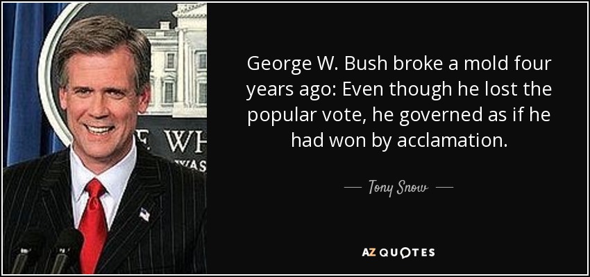 George W. Bush broke a mold four years ago: Even though he lost the popular vote, he governed as if he had won by acclamation. - Tony Snow