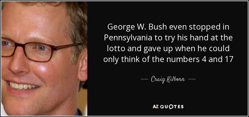 George W. Bush even stopped in Pennsylvania to try his hand at the lotto and gave up when he could only think of the numbers 4 and 17 - Craig Kilborn