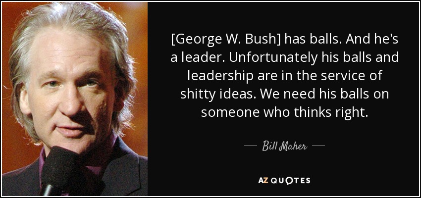 [George W. Bush] has balls. And he's a leader. Unfortunately his balls and leadership are in the service of shitty ideas. We need his balls on someone who thinks right. - Bill Maher