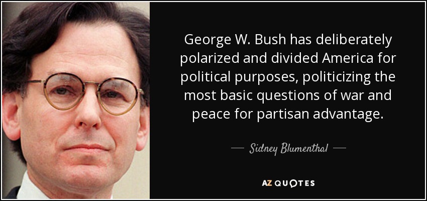 George W. Bush has deliberately polarized and divided America for political purposes, politicizing the most basic questions of war and peace for partisan advantage. - Sidney Blumenthal