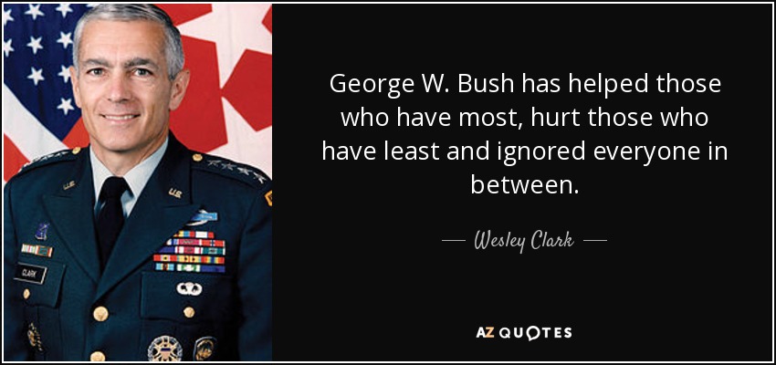 George W. Bush has helped those who have most, hurt those who have least and ignored everyone in between. - Wesley Clark