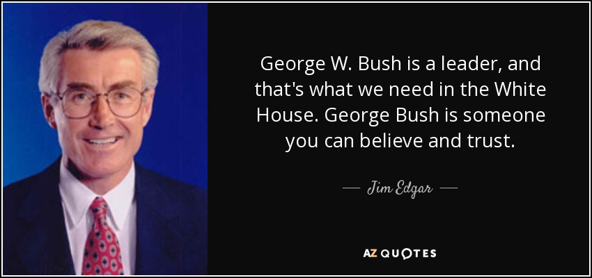 George W. Bush is a leader, and that's what we need in the White House. George Bush is someone you can believe and trust. - Jim Edgar