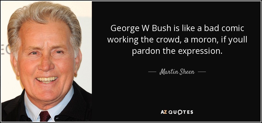 George W Bush is like a bad comic working the crowd, a moron, if youll pardon the expression. - Martin Sheen