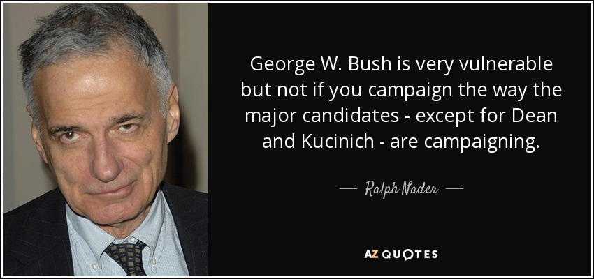 George W. Bush is very vulnerable but not if you campaign the way the major candidates - except for Dean and Kucinich - are campaigning. - Ralph Nader