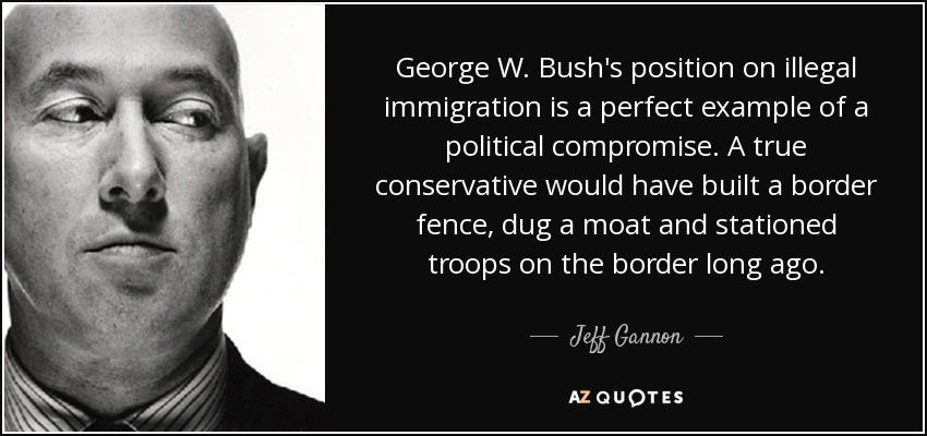 George W. Bush's position on illegal immigration is a perfect example of a political compromise. A true conservative would have built a border fence, dug a moat and stationed troops on the border long ago. - Jeff Gannon