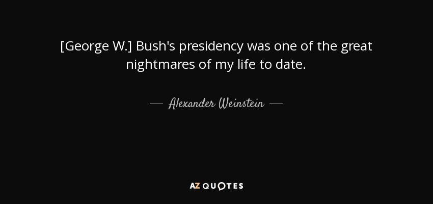[George W.] Bush's presidency was one of the great nightmares of my life to date. - Alexander Weinstein