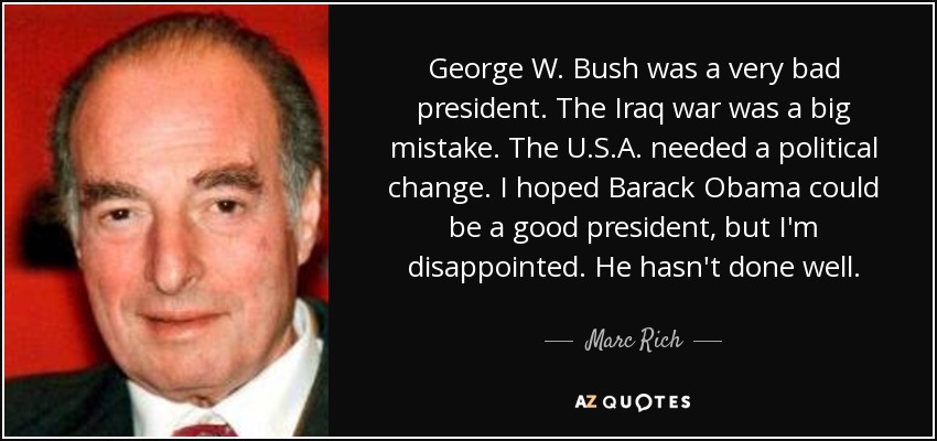 George W. Bush was a very bad president. The Iraq war was a big mistake. The U.S.A. needed a political change. I hoped Barack Obama could be a good president, but I'm disappointed. He hasn't done well. - Marc Rich