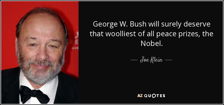 George W. Bush will surely deserve that woolliest of all peace prizes, the Nobel. - Joe Klein