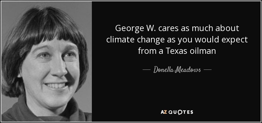 George W. cares as much about climate change as you would expect from a Texas oilman - Donella Meadows