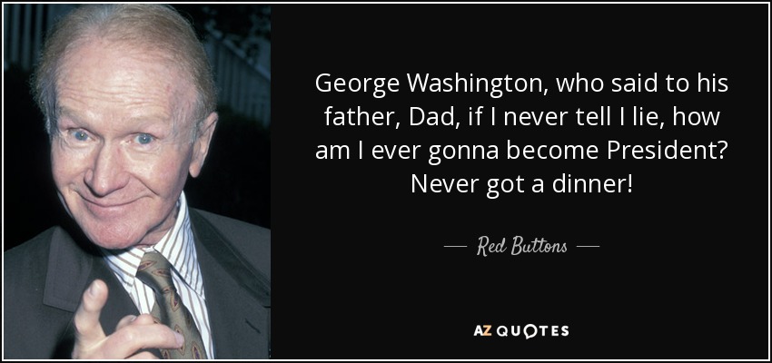 George Washington, who said to his father, Dad, if I never tell I lie, how am I ever gonna become President? Never got a dinner! - Red Buttons