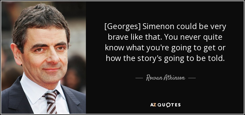 [Georges] Simenon could be very brave like that. You never quite know what you're going to get or how the story's going to be told. - Rowan Atkinson