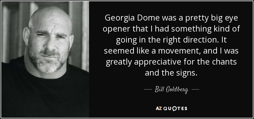 Georgia Dome was a pretty big eye opener that I had something kind of going in the right direction. It seemed like a movement, and I was greatly appreciative for the chants and the signs. - Bill Goldberg
