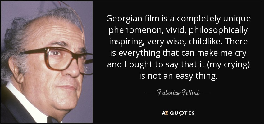 Georgian film is a completely unique phenomenon, vivid, philosophically inspiring, very wise, childlike. There is everything that can make me cry and I ought to say that it (my crying) is not an easy thing. - Federico Fellini