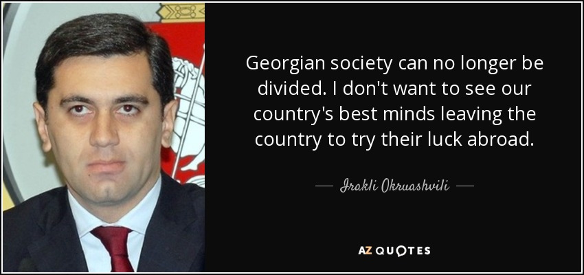 Georgian society can no longer be divided. I don't want to see our country's best minds leaving the country to try their luck abroad. - Irakli Okruashvili