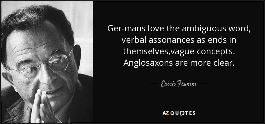 Ger-mans love the ambiguous word, verbal assonances as ends in themselves,vague concepts. Anglosaxons are more clear. - Erich Fromm
