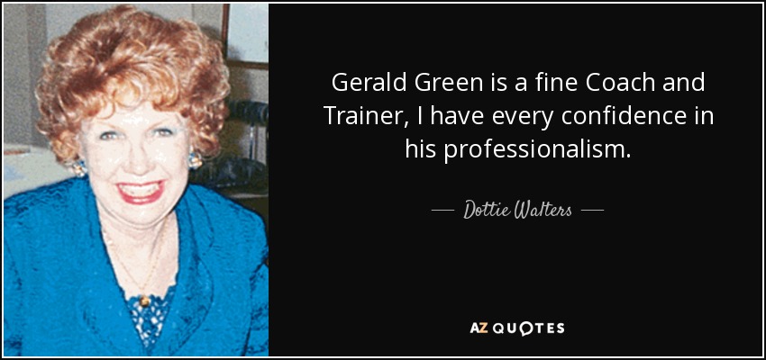 Gerald Green is a fine Coach and Trainer, I have every confidence in his professionalism. - Dottie Walters