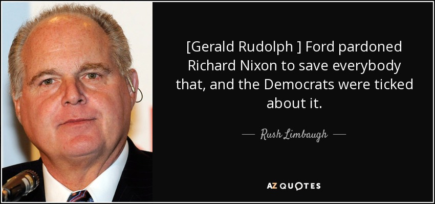 [Gerald Rudolph ] Ford pardoned Richard Nixon to save everybody that, and the Democrats were ticked about it. - Rush Limbaugh