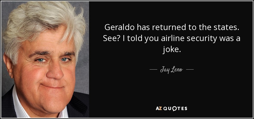 Geraldo has returned to the states. See? I told you airline security was a joke. - Jay Leno