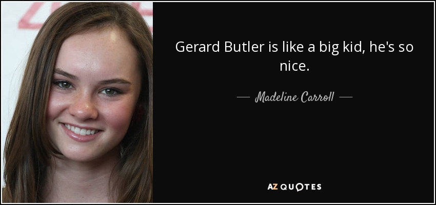 Gerard Butler is like a big kid, he's so nice. - Madeline Carroll